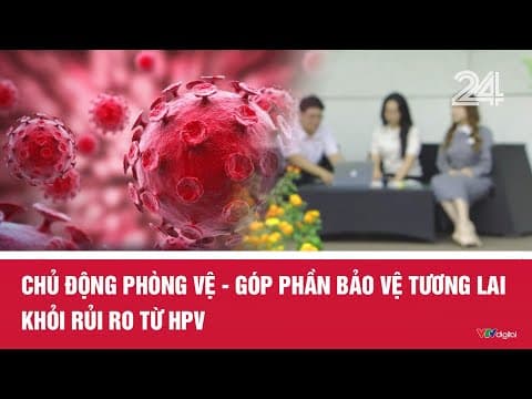 Chủ động phòng vệ – góp phần bảo vệ tương lai khỏi rủi ro từ HPV | VTV24