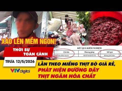 Thời sự toàn cảnh trưa 12/5: Lần theo miếng thịt bò giá rẻ, phát hiện đường dây thịt ngâm hóa chất