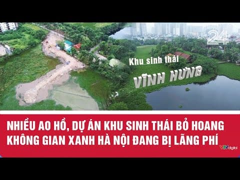 Nhiều ao hồ, dự án khu sinh thái bỏ hoang: Không gian xanh Hà Nội đang bị lãng phí | VTV24