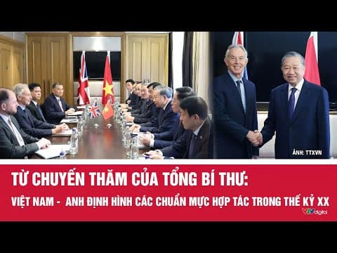 Từ chuyến thăm của Tổng Bí thư: Việt Nam -  Anh định hình các chuẩn mực hợp tác trong thế kỷ XXI